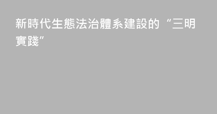 新時代生態法治體系建設的“三明實踐”