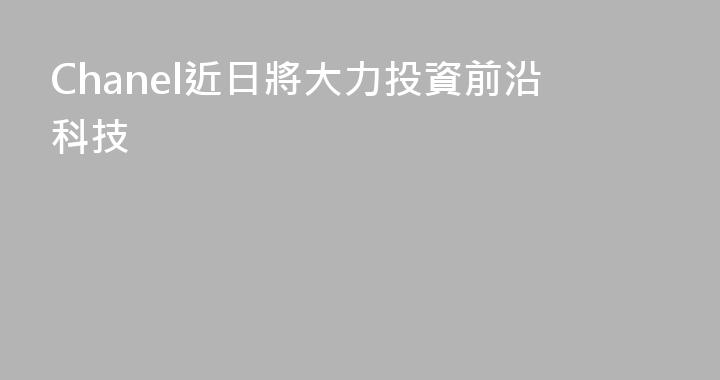 Chanel近日將大力投資前沿科技