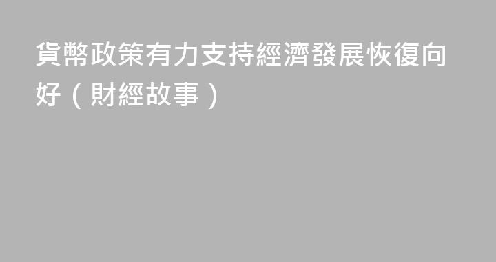 貨幣政策有力支持經濟發展恢復向好（財經故事）