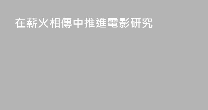 在薪火相傳中推進電影研究