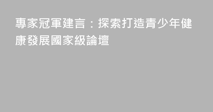 專家冠軍建言：探索打造青少年健康發展國家級論壇