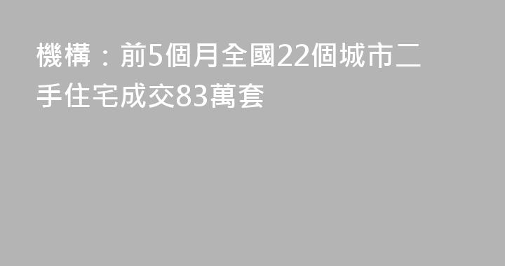 機構：前5個月全國22個城市二手住宅成交83萬套