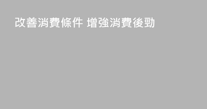 改善消費條件 增強消費後勁
