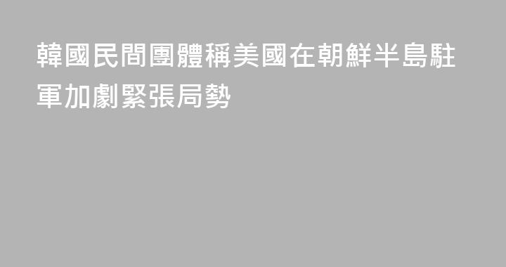 韓國民間團體稱美國在朝鮮半島駐軍加劇緊張局勢