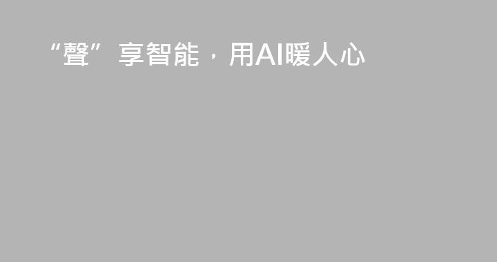“聲”享智能，用AI暖人心