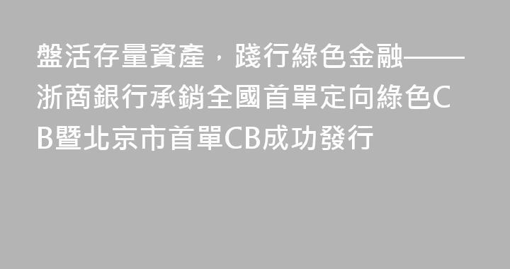 盤活存量資產，踐行綠色金融——浙商銀行承銷全國首單定向綠色CB暨北京市首單CB成功發行