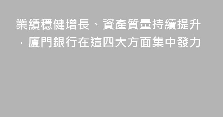業績穩健增長、資產質量持續提升，廈門銀行在這四大方面集中發力