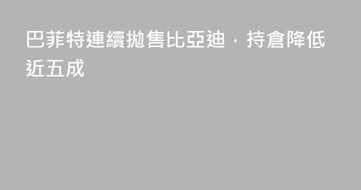 巴菲特連續拋售比亞迪，持倉降低近五成