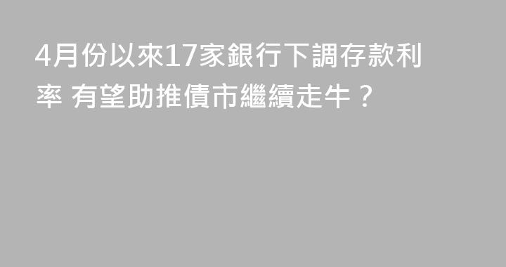 4月份以來17家銀行下調存款利率 有望助推債市繼續走牛？