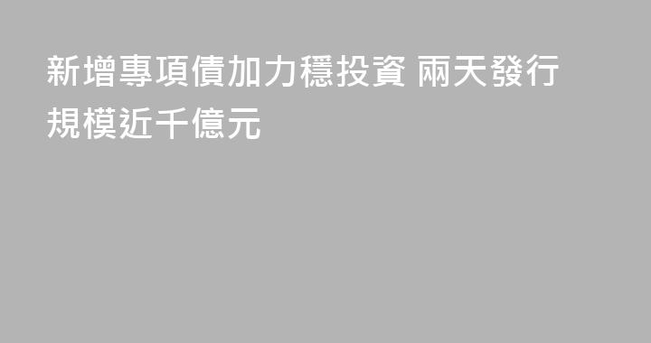 新增專項債加力穩投資 兩天發行規模近千億元