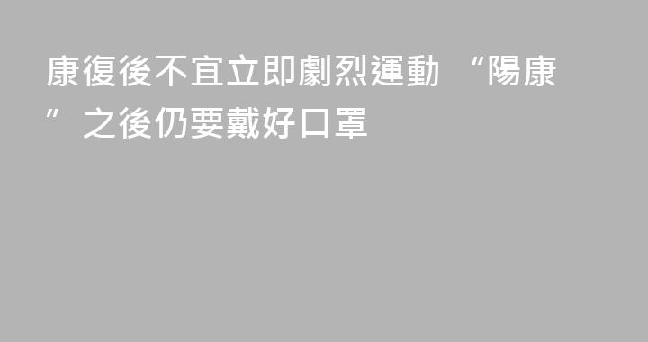 康復後不宜立即劇烈運動 “陽康”之後仍要戴好口罩