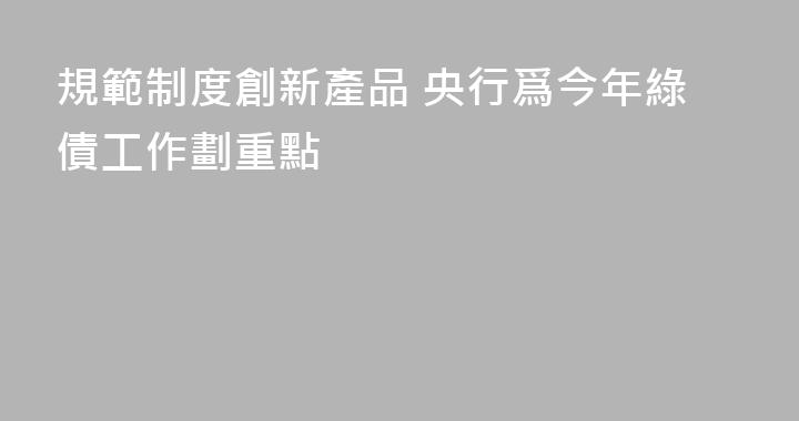 規範制度創新產品 央行爲今年綠債工作劃重點