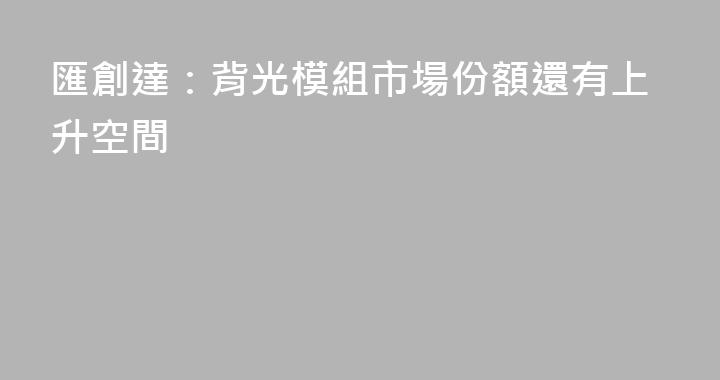 匯創達：背光模組市場份額還有上升空間