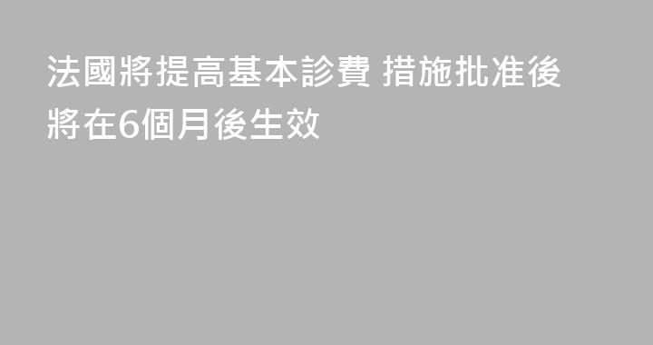 法國將提高基本診費 措施批准後將在6個月後生效