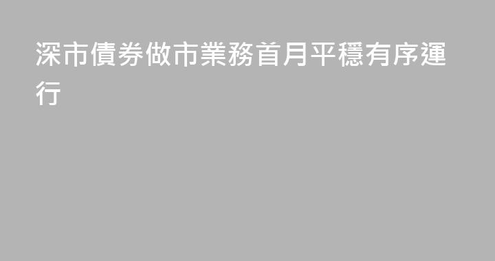 深市債券做市業務首月平穩有序運行