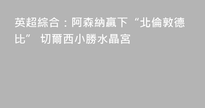 英超綜合：阿森納贏下“北倫敦德比” 切爾西小勝水晶宮