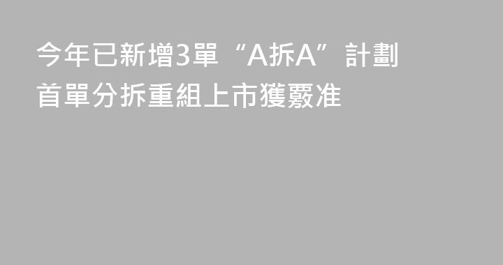 今年已新增3單“A拆A”計劃 首單分拆重組上市獲覈准