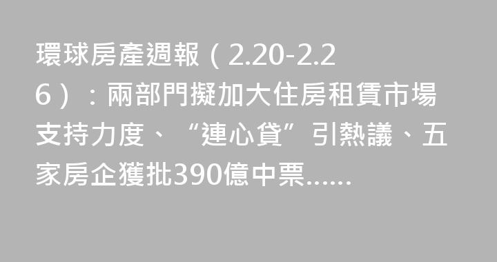 環球房產週報（2.20-2.26）：兩部門擬加大住房租賃市場支持力度、“連心貸”引熱議、五家房企獲批390億中票……