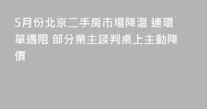 5月份北京二手房市場降溫 連環單遇阻 部分業主談判桌上主動降價