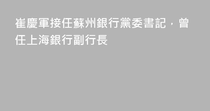 崔慶軍接任蘇州銀行黨委書記，曾任上海銀行副行長