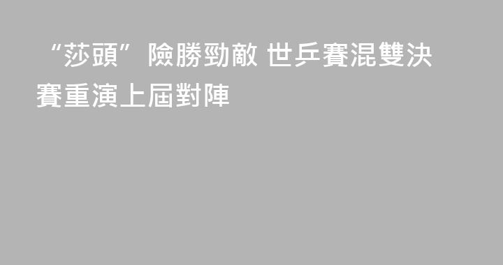 “莎頭”險勝勁敵 世乒賽混雙決賽重演上屆對陣