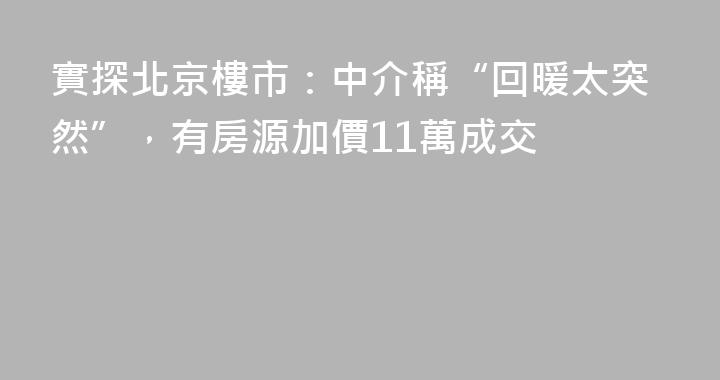 實探北京樓市：中介稱“回暖太突然”，有房源加價11萬成交