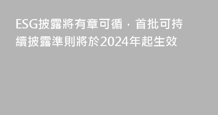 ESG披露將有章可循，首批可持續披露準則將於2024年起生效