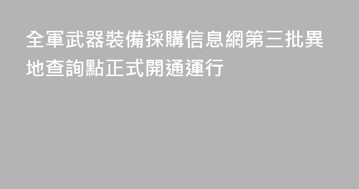 全軍武器裝備採購信息網第三批異地查詢點正式開通運行