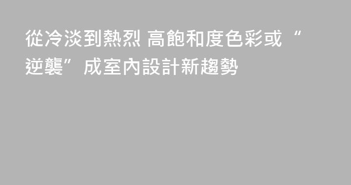 從冷淡到熱烈 高飽和度色彩或“逆襲”成室內設計新趨勢