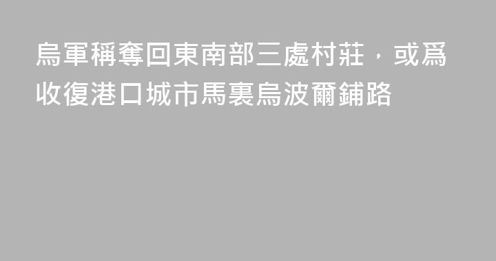 烏軍稱奪回東南部三處村莊，或爲收復港口城市馬裏烏波爾鋪路