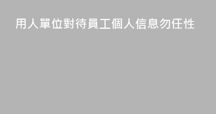 用人單位對待員工個人信息勿任性