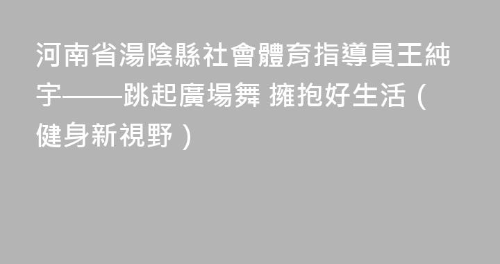 河南省湯陰縣社會體育指導員王純宇——跳起廣場舞 擁抱好生活（健身新視野）