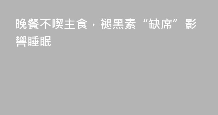 晚餐不喫主食，褪黑素“缺席”影響睡眠