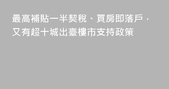 最高補貼一半契稅、買房即落戶，又有超十城出臺樓市支持政策