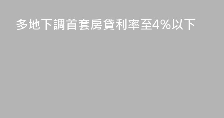 多地下調首套房貸利率至4%以下