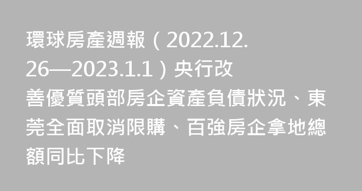 環球房產週報（2022.12.26—2023.1.1）央行改善優質頭部房企資產負債狀況、東莞全面取消限購、百強房企拿地總額同比下降