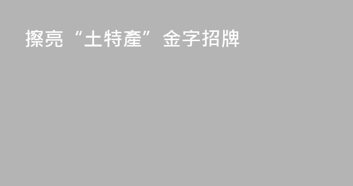 擦亮“土特產”金字招牌