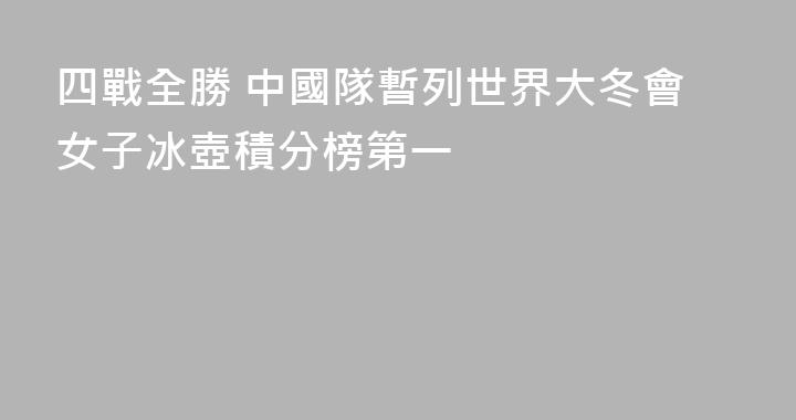 四戰全勝 中國隊暫列世界大冬會女子冰壺積分榜第一