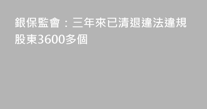 銀保監會：三年來已清退違法違規股東3600多個