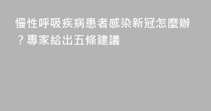 慢性呼吸疾病患者感染新冠怎麼辦？專家給出五條建議