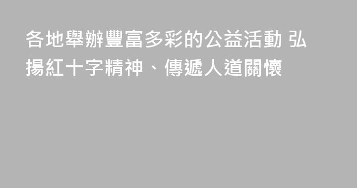 各地舉辦豐富多彩的公益活動 弘揚紅十字精神、傳遞人道關懷