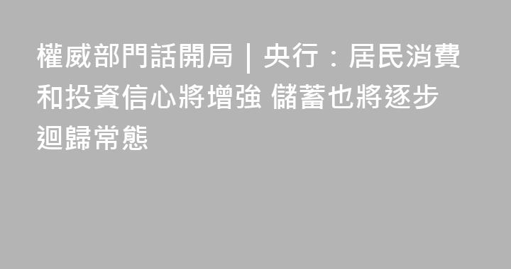 權威部門話開局｜央行：居民消費和投資信心將增強 儲蓄也將逐步迴歸常態