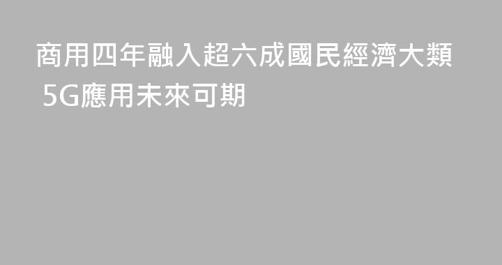 商用四年融入超六成國民經濟大類 5G應用未來可期