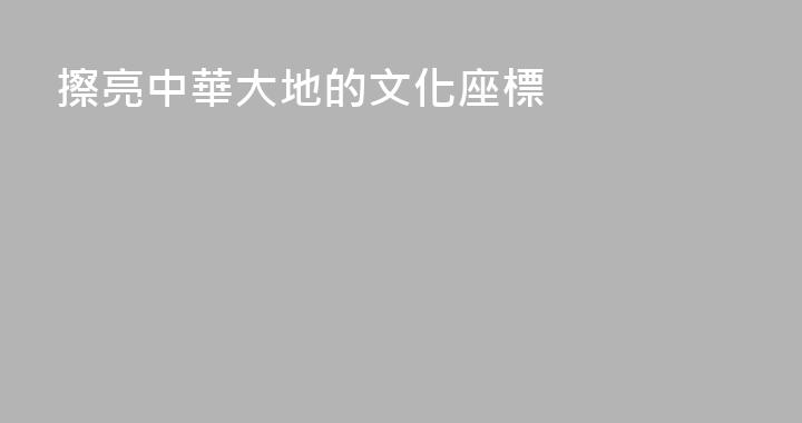 擦亮中華大地的文化座標