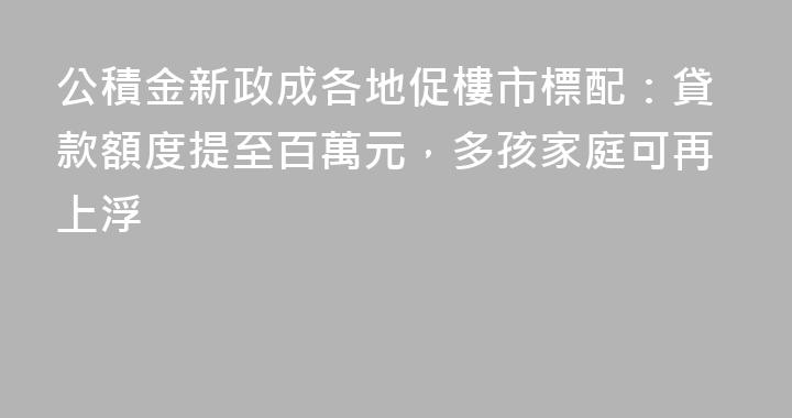 公積金新政成各地促樓市標配：貸款額度提至百萬元，多孩家庭可再上浮