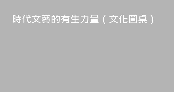時代文藝的有生力量（文化圓桌）