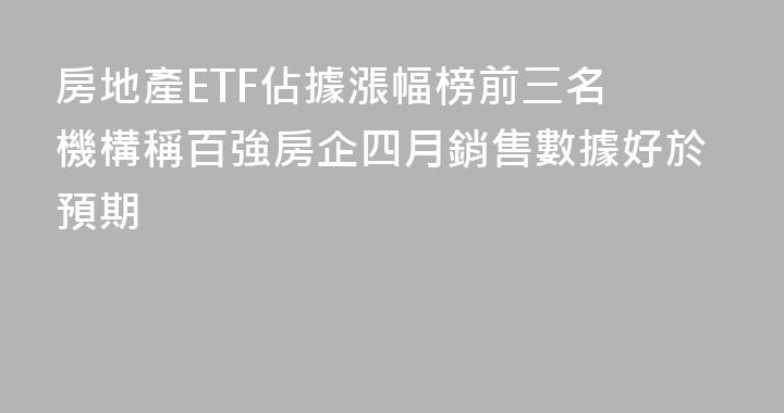 房地產ETF佔據漲幅榜前三名 機構稱百強房企四月銷售數據好於預期