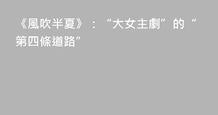 《風吹半夏》：“大女主劇”的“第四條道路”