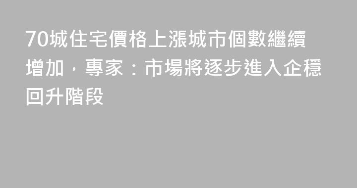 70城住宅價格上漲城市個數繼續增加，專家：市場將逐步進入企穩回升階段