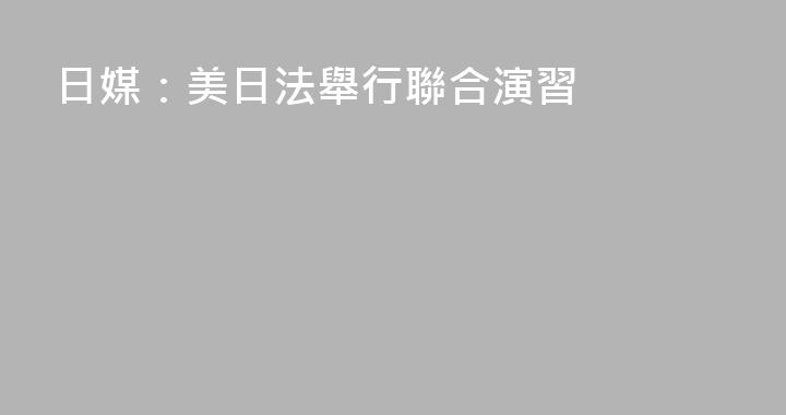 日媒：美日法舉行聯合演習